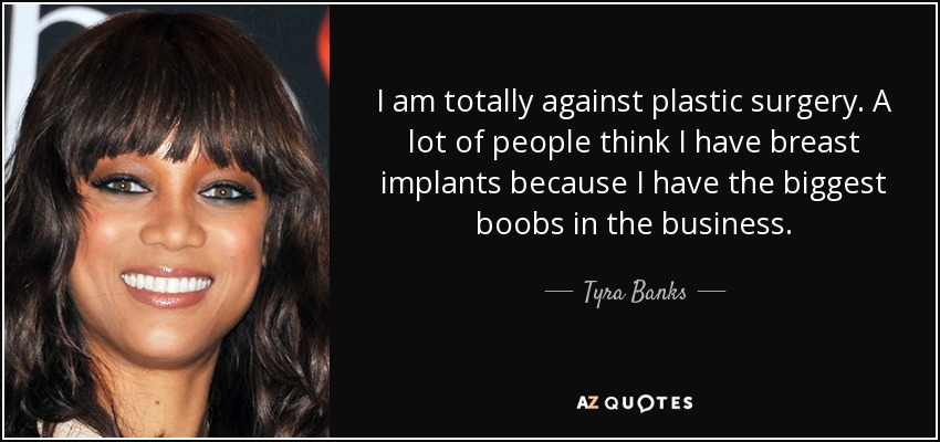 I am totally against plastic surgery. A lot of people think I have breast implants because I have the biggest boobs in the business. - Tyra Banks