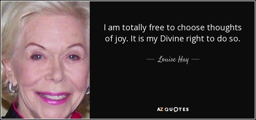 I am totally free to choose thoughts of joy. It is my Divine right to do so. - Louise Hay