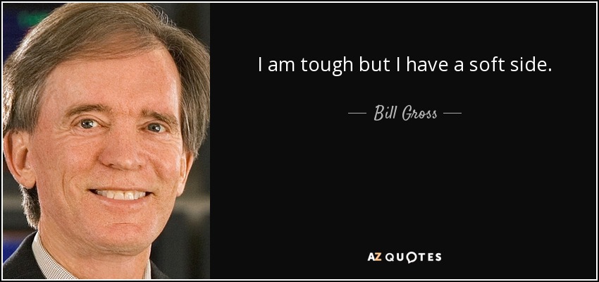I am tough but I have a soft side. - Bill Gross