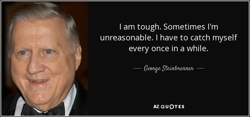 I am tough. Sometimes I'm unreasonable. I have to catch myself every once in a while. - George Steinbrenner