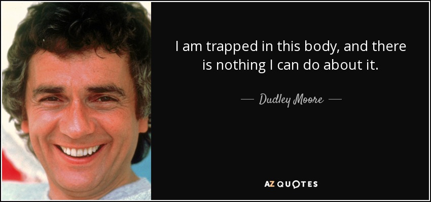 I am trapped in this body, and there is nothing I can do about it. - Dudley Moore