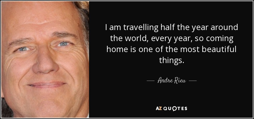 I am travelling half the year around the world, every year, so coming home is one of the most beautiful things. - Andre Rieu