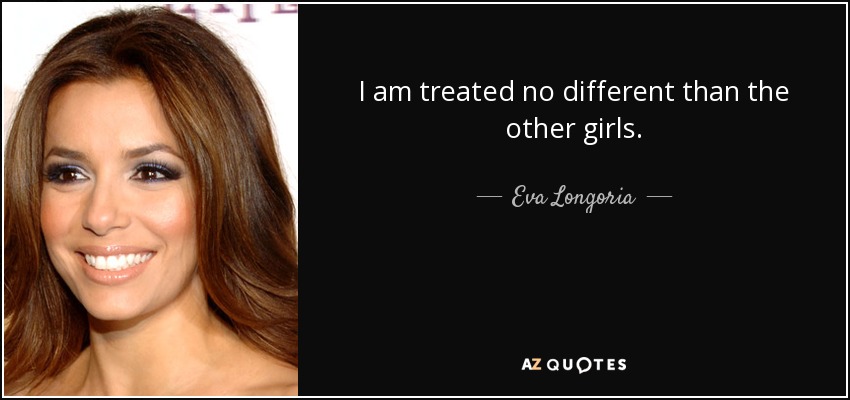I am treated no different than the other girls. - Eva Longoria