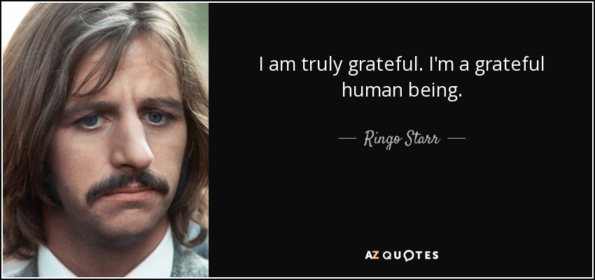 I am truly grateful. I'm a grateful human being. - Ringo Starr