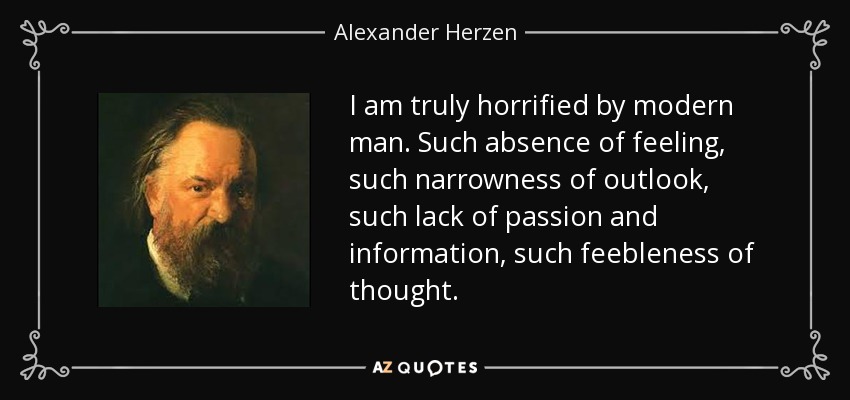 I am truly horrified by modern man. Such absence of feeling, such narrowness of outlook, such lack of passion and information, such feebleness of thought. - Alexander Herzen
