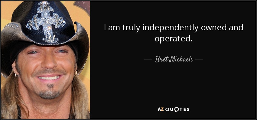 I am truly independently owned and operated. - Bret Michaels