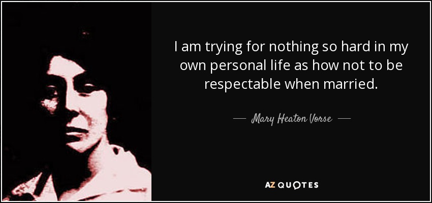 I am trying for nothing so hard in my own personal life as how not to be respectable when married. - Mary Heaton Vorse