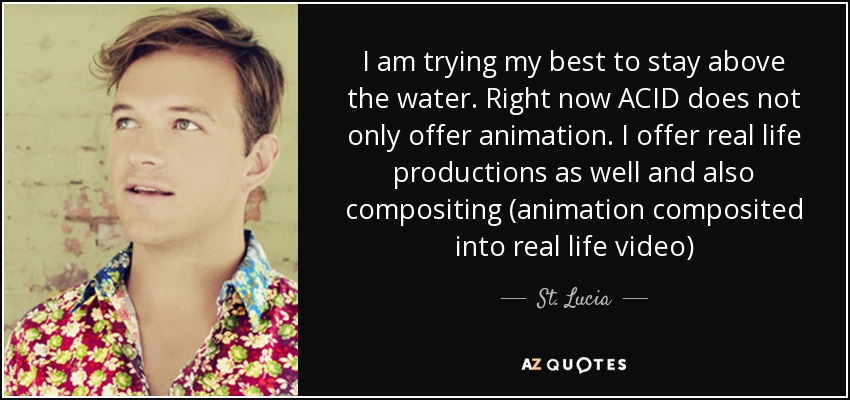 I am trying my best to stay above the water. Right now ACID does not only offer animation. I offer real life productions as well and also compositing (animation composited into real life video) - St. Lucia