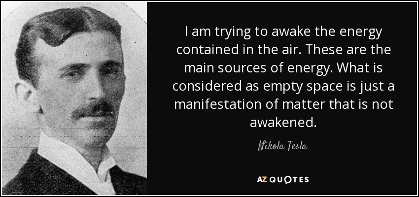 I am trying to awake the energy contained in the air. These are the main sources of energy. What is considered as empty space is just a manifestation of matter that is not awakened. - Nikola Tesla