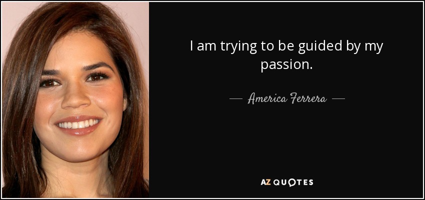 I am trying to be guided by my passion. - America Ferrera