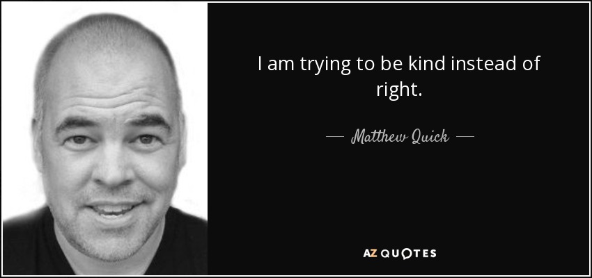 I am trying to be kind instead of right. - Matthew Quick