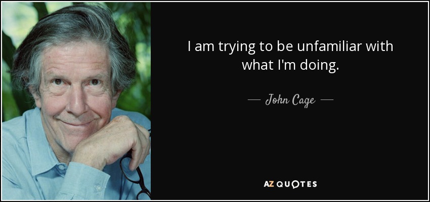 I am trying to be unfamiliar with what I'm doing. - John Cage