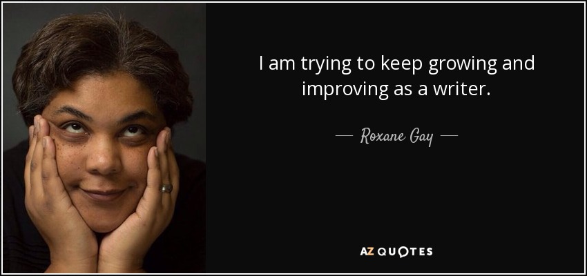 I am trying to keep growing and improving as a writer. - Roxane Gay