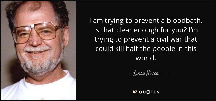 I am trying to prevent a bloodbath. Is that clear enough for you? I'm trying to prevent a civil war that could kill half the people in this world. - Larry Niven