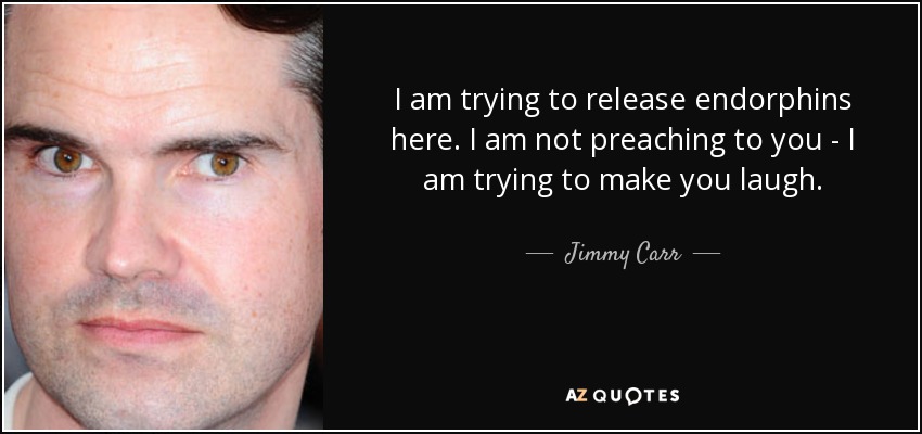I am trying to release endorphins here. I am not preaching to you - I am trying to make you laugh. - Jimmy Carr