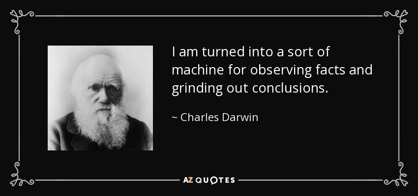 I am turned into a sort of machine for observing facts and grinding out conclusions. - Charles Darwin