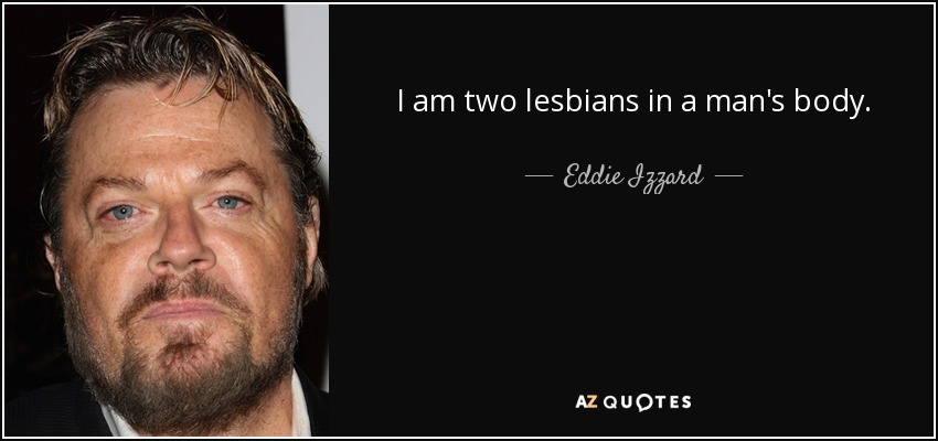 I am two lesbians in a man's body. - Eddie Izzard