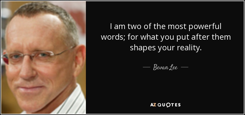 I am two of the most powerful words; for what you put after them shapes your reality. - Bevan Lee