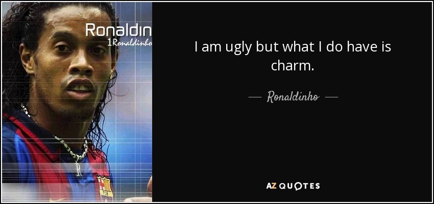 I am ugly but what I do have is charm. - Ronaldinho