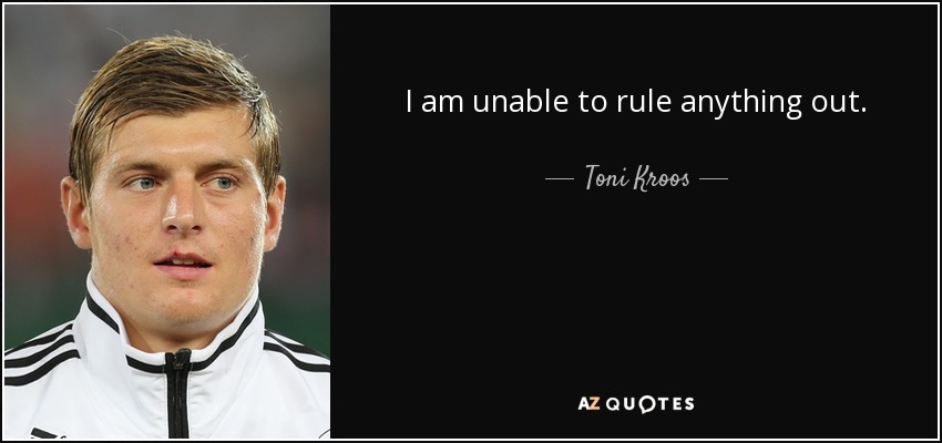 I am unable to rule anything out. - Toni Kroos