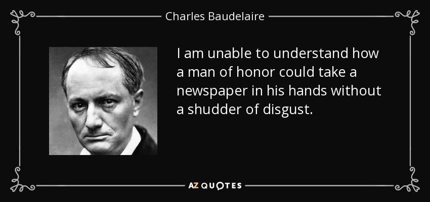 I am unable to understand how a man of honor could take a newspaper in his hands without a shudder of disgust. - Charles Baudelaire