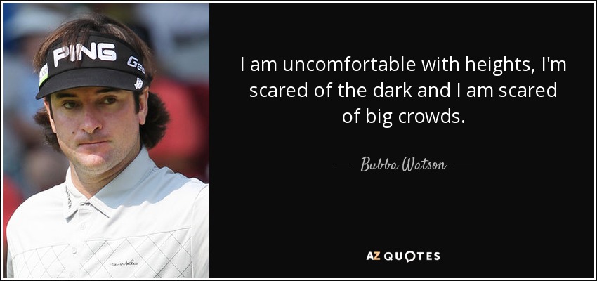 I am uncomfortable with heights, I'm scared of the dark and I am scared of big crowds. - Bubba Watson