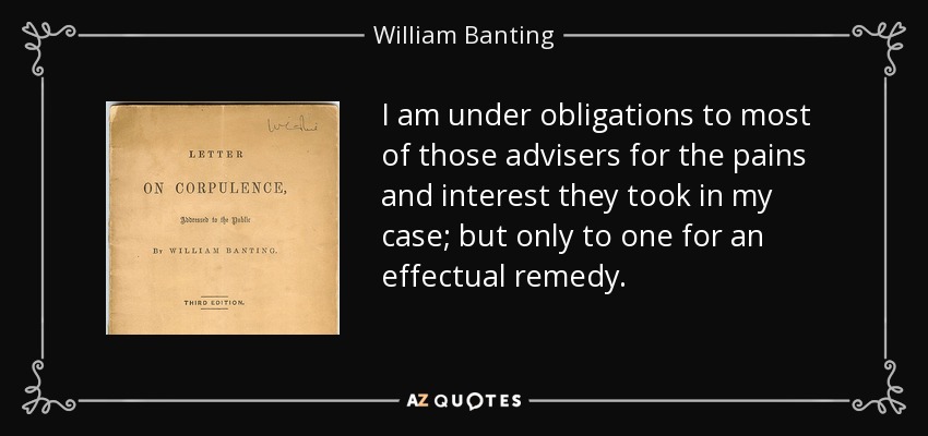 I am under obligations to most of those advisers for the pains and interest they took in my case; but only to one for an effectual remedy. - William Banting