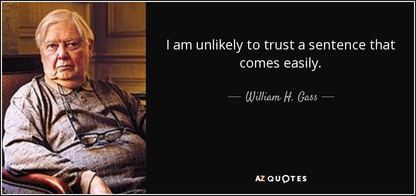 I am unlikely to trust a sentence that comes easily. - William H. Gass