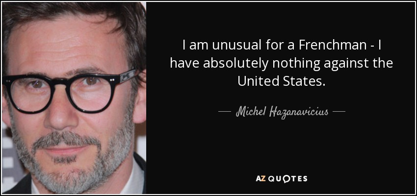 I am unusual for a Frenchman - I have absolutely nothing against the United States. - Michel Hazanavicius