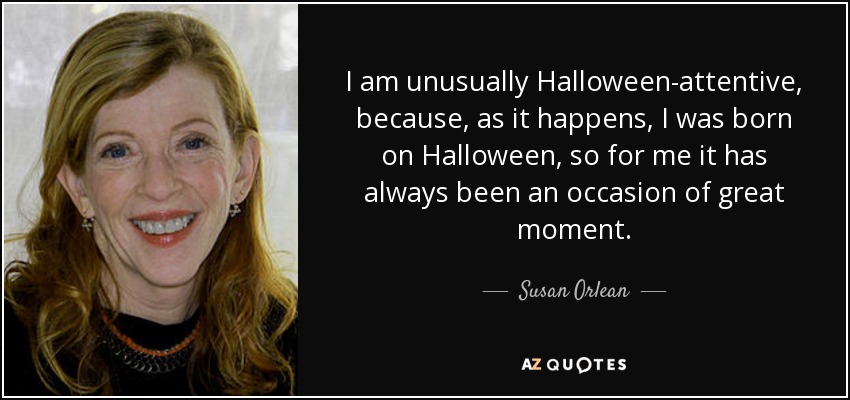 I am unusually Halloween-attentive, because, as it happens, I was born on Halloween, so for me it has always been an occasion of great moment. - Susan Orlean