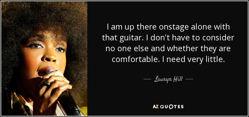 I am up there onstage alone with that guitar. I don't have to consider no one else and whether they are comfortable. I need very little. - Lauryn Hill