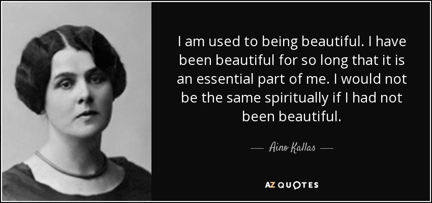 I am used to being beautiful. I have been beautiful for so long that it is an essential part of me. I would not be the same spiritually if I had not been beautiful. - Aino Kallas