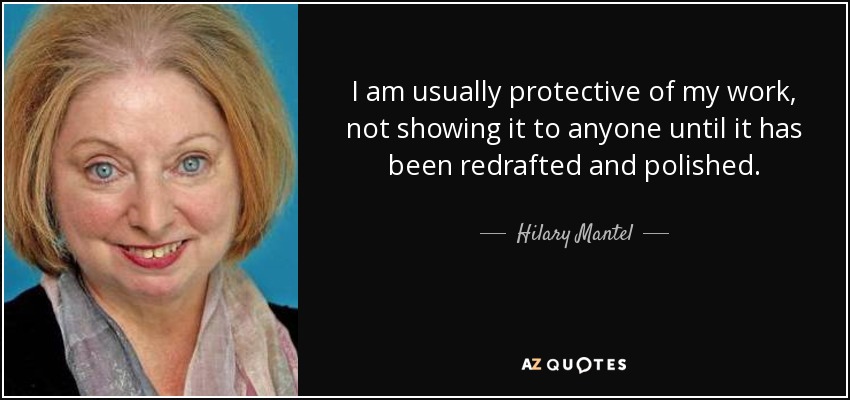 I am usually protective of my work, not showing it to anyone until it has been redrafted and polished. - Hilary Mantel