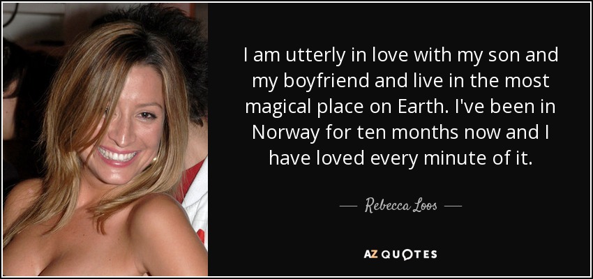 I am utterly in love with my son and my boyfriend and live in the most magical place on Earth. I've been in Norway for ten months now and I have loved every minute of it. - Rebecca Loos