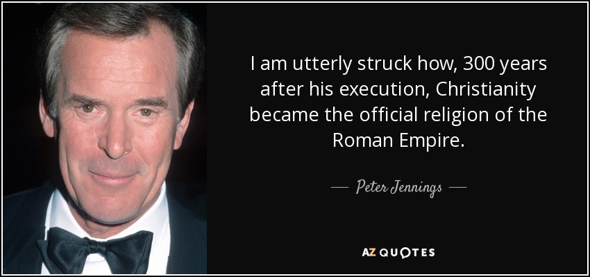I am utterly struck how, 300 years after his execution, Christianity became the official religion of the Roman Empire. - Peter Jennings