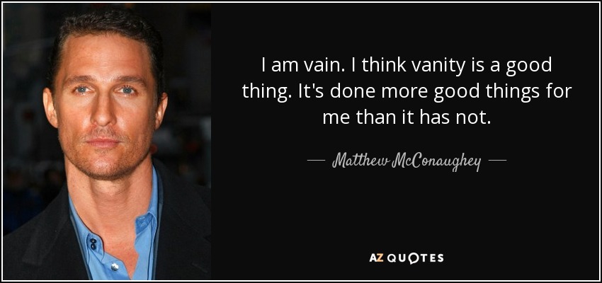 I am vain. I think vanity is a good thing. It's done more good things for me than it has not. - Matthew McConaughey