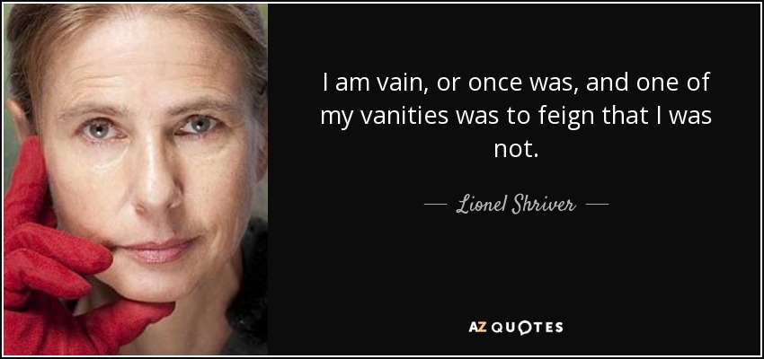 I am vain, or once was, and one of my vanities was to feign that I was not. - Lionel Shriver