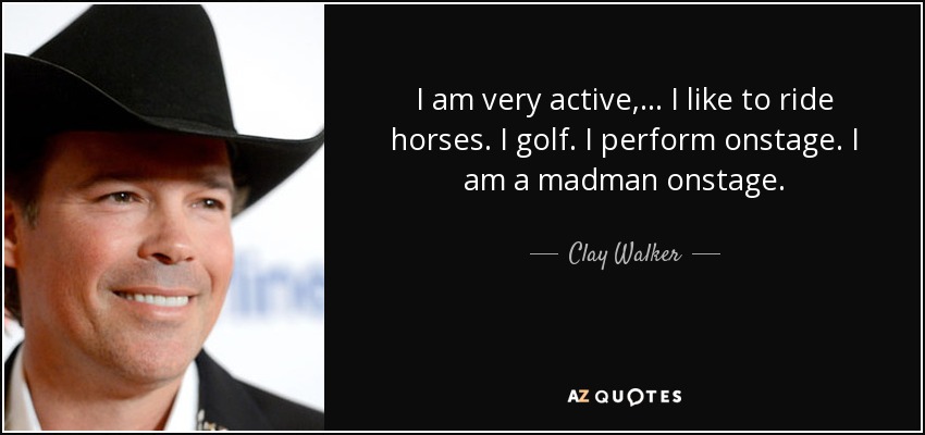 I am very active, ... I like to ride horses. I golf. I perform onstage. I am a madman onstage. - Clay Walker