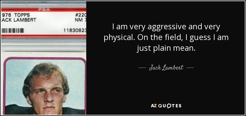 I am very aggressive and very physical. On the field, I guess I am just plain mean. - Jack Lambert