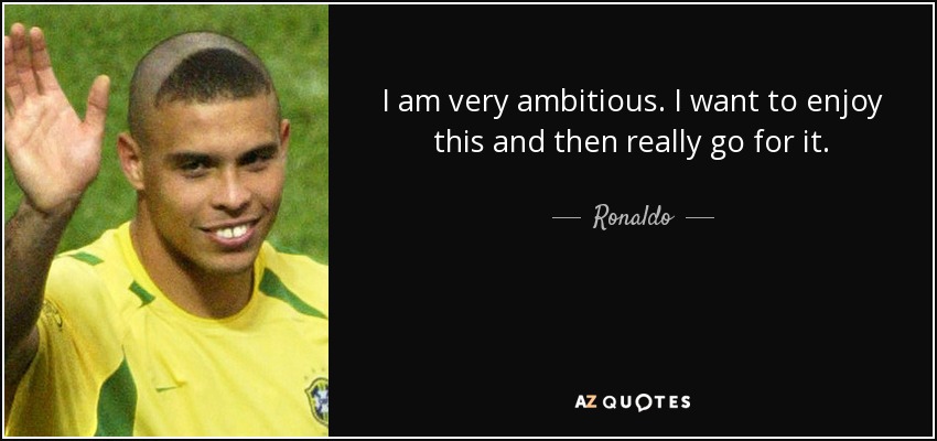 I am very ambitious. I want to enjoy this and then really go for it. - Ronaldo