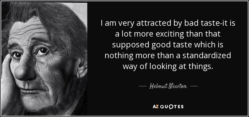 I am very attracted by bad taste-it is a lot more exciting than that supposed good taste which is nothing more than a standardized way of looking at things. - Helmut Newton