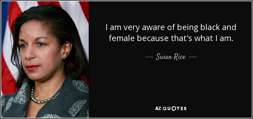 I am very aware of being black and female because that's what I am. - Susan Rice