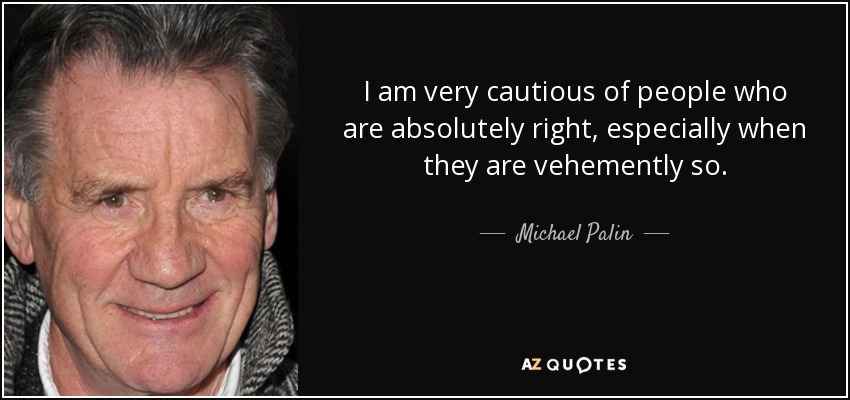 I am very cautious of people who are absolutely right, especially when they are vehemently so. - Michael Palin