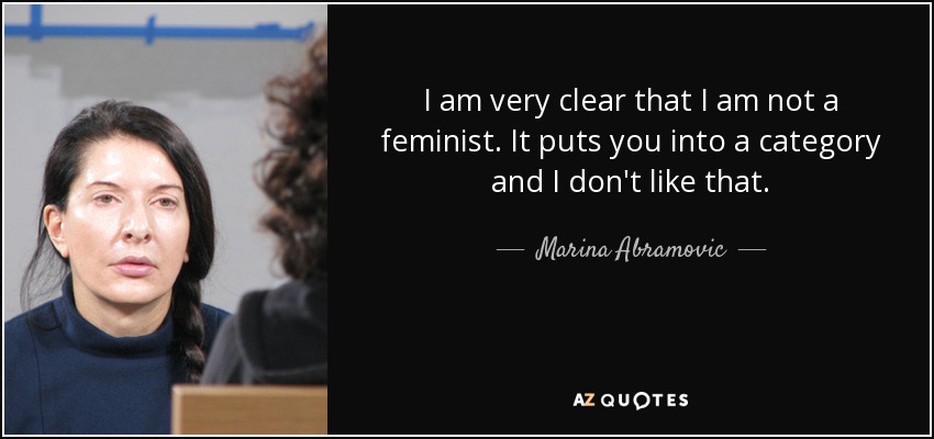 I am very clear that I am not a feminist. It puts you into a category and I don't like that. - Marina Abramovic