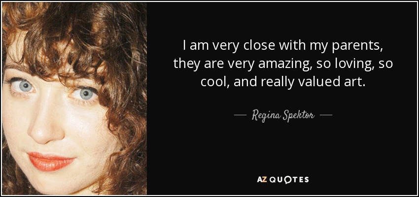 I am very close with my parents, they are very amazing, so loving, so cool, and really valued art. - Regina Spektor