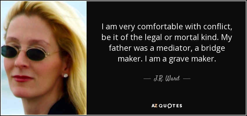 I am very comfortable with conflict, be it of the legal or mortal kind. My father was a mediator, a bridge maker. I am a grave maker. - J.R. Ward