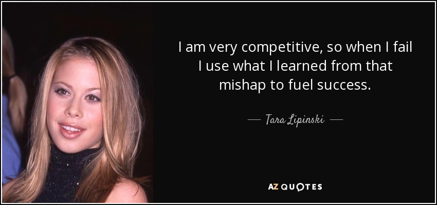 I am very competitive, so when I fail I use what I learned from that mishap to fuel success. - Tara Lipinski