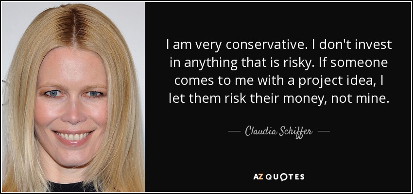 I am very conservative. I don't invest in anything that is risky. If someone comes to me with a project idea, I let them risk their money, not mine. - Claudia Schiffer