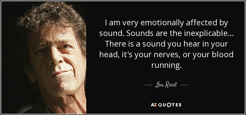 I am very emotionally affected by sound. Sounds are the inexplicable... There is a sound you hear in your head, it's your nerves, or your blood running. - Lou Reed