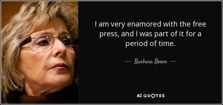 I am very enamored with the free press, and I was part of it for a period of time. - Barbara Boxer